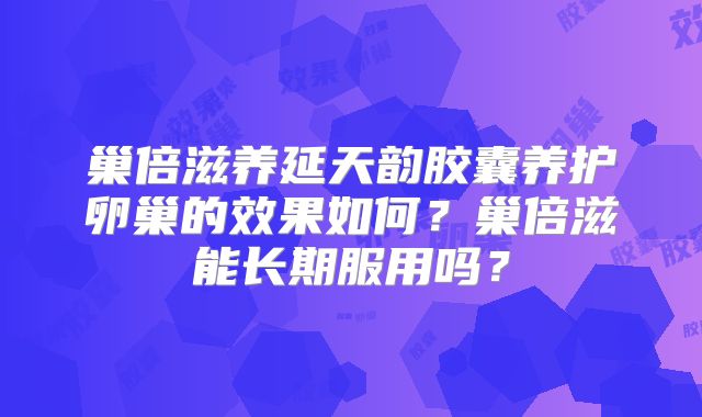 巢倍滋养延天韵胶囊养护卵巢的效果如何？巢倍滋能长期服用吗？