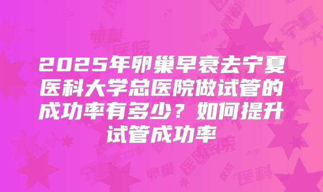 2025年卵巢早衰去宁夏医科大学总医院做试管的成功率有多少？如何提升试管成功率