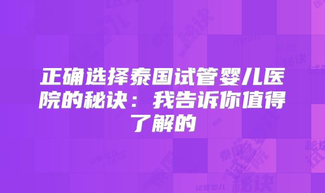 正确选择泰国试管婴儿医院的秘诀：我告诉你值得了解的