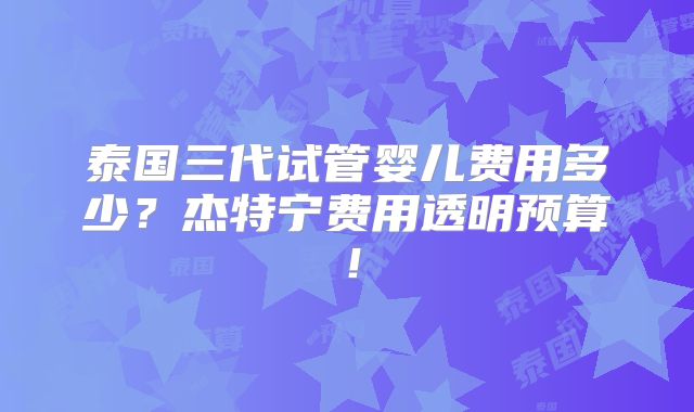 泰国三代试管婴儿费用多少？杰特宁费用透明预算！