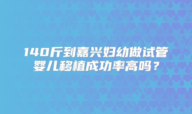 140斤到嘉兴妇幼做试管婴儿移植成功率高吗？
