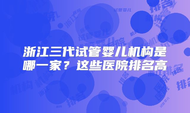 浙江三代试管婴儿机构是哪一家？这些医院排名高