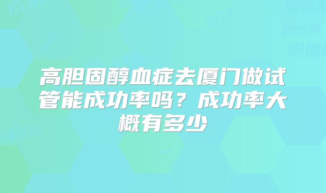 高胆固醇血症去厦门做试管能成功率吗？成功率大概有多少