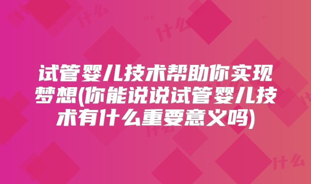 试管婴儿技术帮助你实现梦想(你能说说试管婴儿技术有什么重要意义吗)