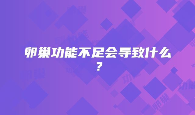 卵巢功能不足会导致什么？