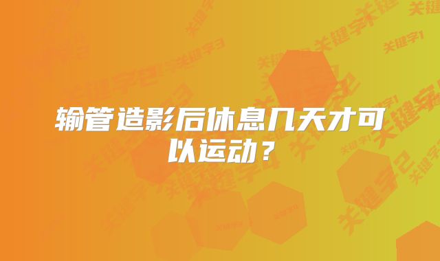 输管造影后休息几天才可以运动?