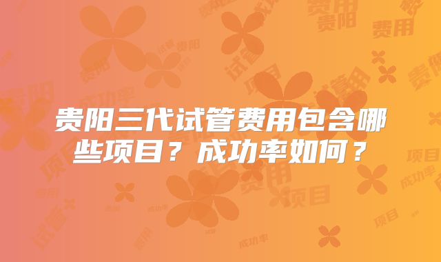 贵阳三代试管费用包含哪些项目?成功率如何?