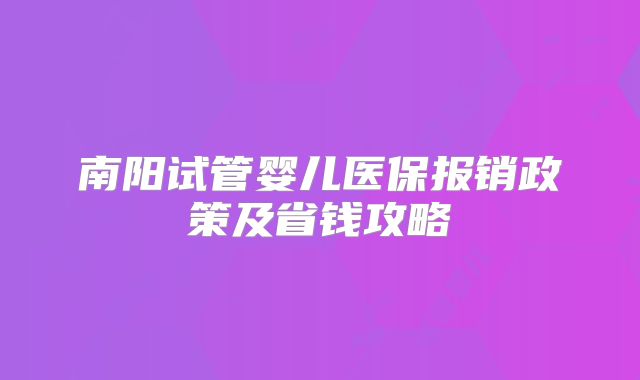 南阳试管婴儿医保报销政策及省钱攻略