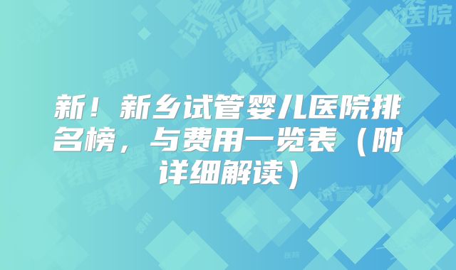 新！新乡试管婴儿医院排名榜，与费用一览表（附详细解读）
