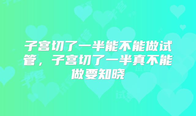 子宫切了一半能不能做试管,子宫切了一半真不能做要知晓