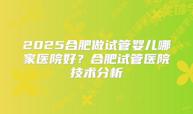 2025合肥做试管婴儿哪家医院好？合肥试管医院技术分析