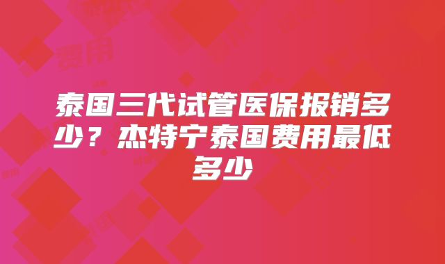 泰国三代试管医保报销多少？杰特宁泰国费用最低多少