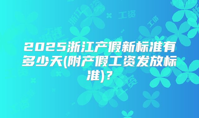2025浙江产假新标准有多少天(附产假工资发放标准)？