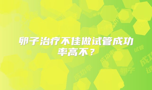 卵子治疗不佳做试管成功率高不？