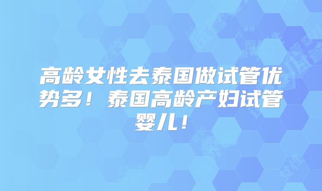 高龄女性去泰国做试管优势多!泰国高龄产妇试管婴儿!