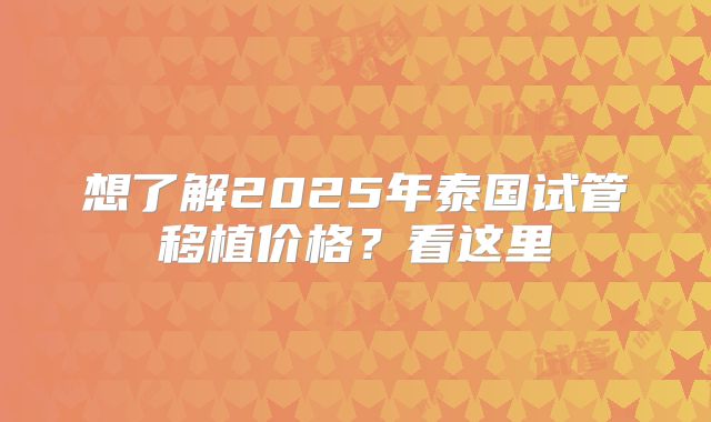 想了解2025年泰国试管移植价格？看这里
