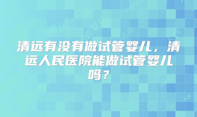 清远有没有做试管婴儿，清远人民医院能做试管婴儿吗？