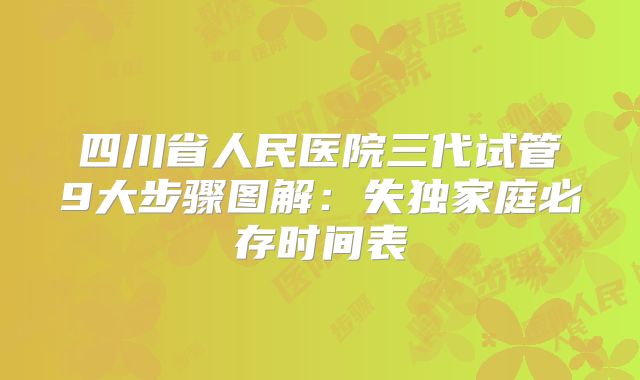 四川省人民医院三代试管9大步骤图解：失独家庭必存时间表