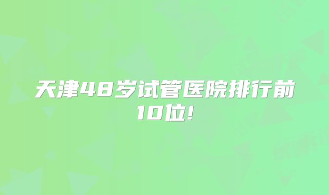 天津48岁试管医院排行前10位!