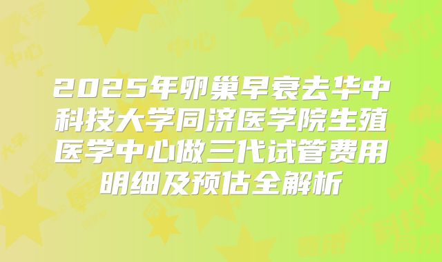 2025年卵巢早衰去华中科技大学同济医学院生殖医学中心做三代试管费用明细及预估全解析