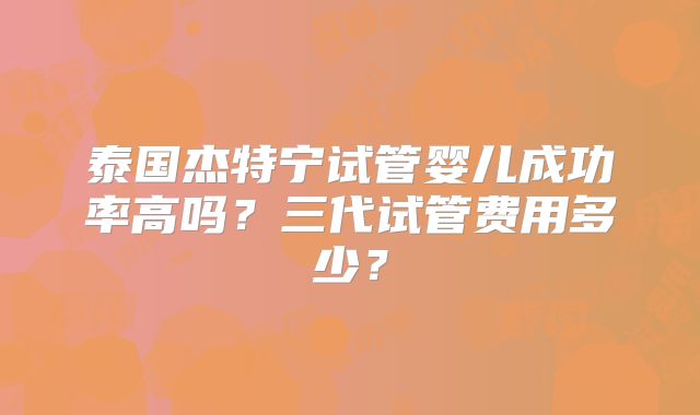 泰国杰特宁试管婴儿成功率高吗？三代试管费用多少？