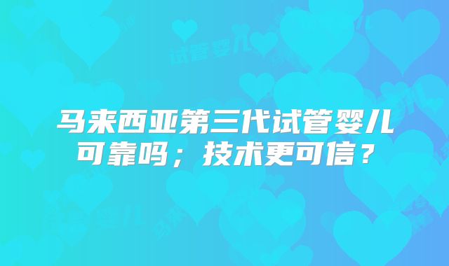 马来西亚第三代试管婴儿可靠吗;技术更可信?