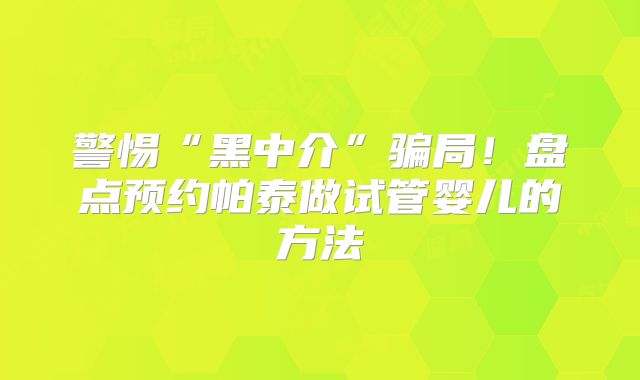 警惕“黑中介”骗局！盘点预约帕泰做试管婴儿的方法