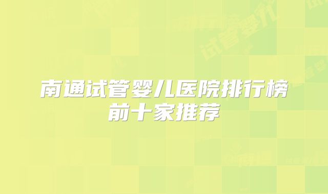 南通试管婴儿医院排行榜前十家推荐