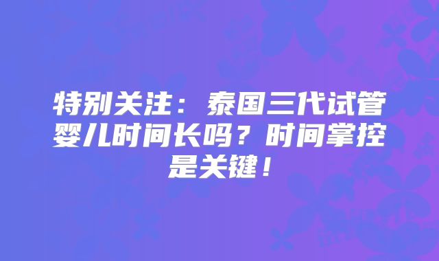 特别关注：泰国三代试管婴儿时间长吗？时间掌控是关键！