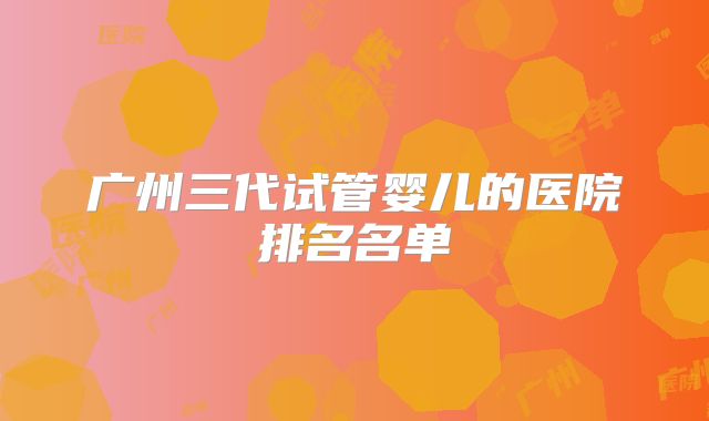 广州三代试管婴儿的医院排名名单