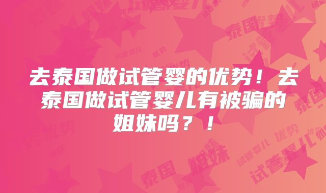 去泰国做试管婴的优势！去泰国做试管婴儿有被骗的姐妹吗？！