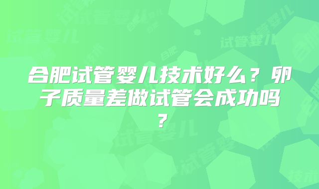 合肥试管婴儿技术好么？卵子质量差做试管会成功吗？