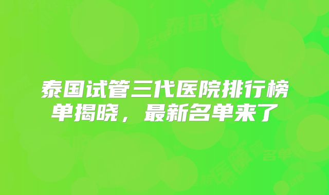 泰国试管三代医院排行榜单揭晓，最新名单来了
