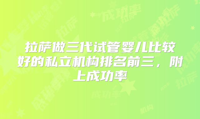 拉萨做三代试管婴儿比较好的私立机构排名前三，附上成功率