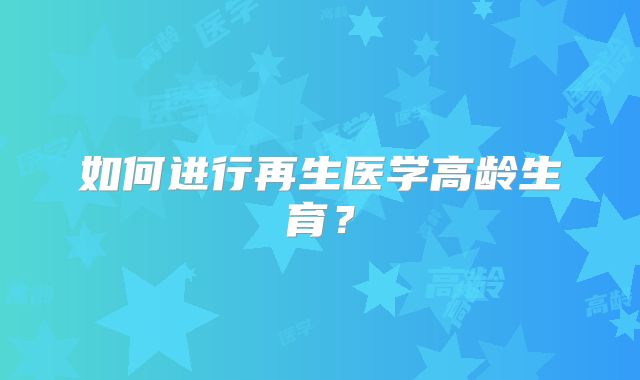 如何进行再生医学高龄生育?