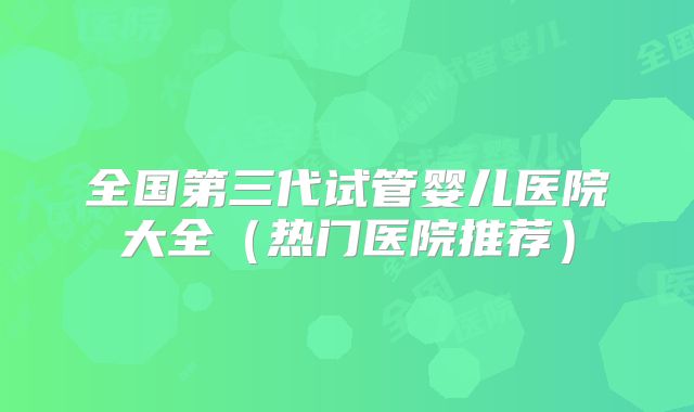 全国第三代试管婴儿医院大全(热门医院推荐)