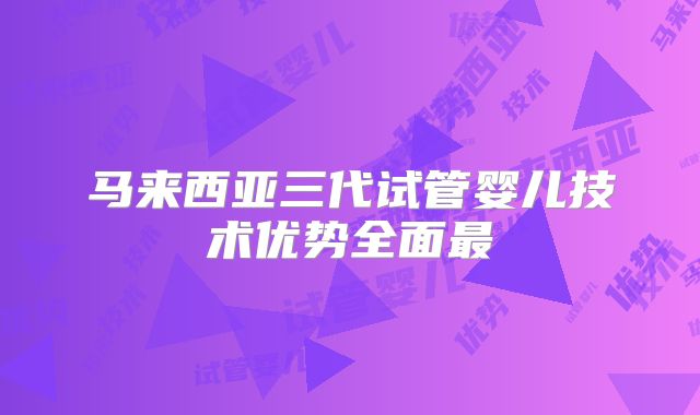 马来西亚三代试管婴儿技术优势全面最