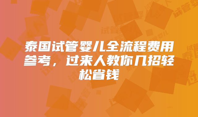 泰国试管婴儿全流程费用参考，过来人教你几招轻松省钱