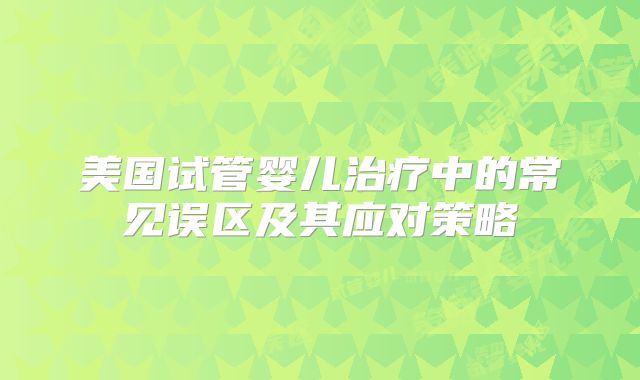 美国试管婴儿治疗中的常见误区及其应对策略