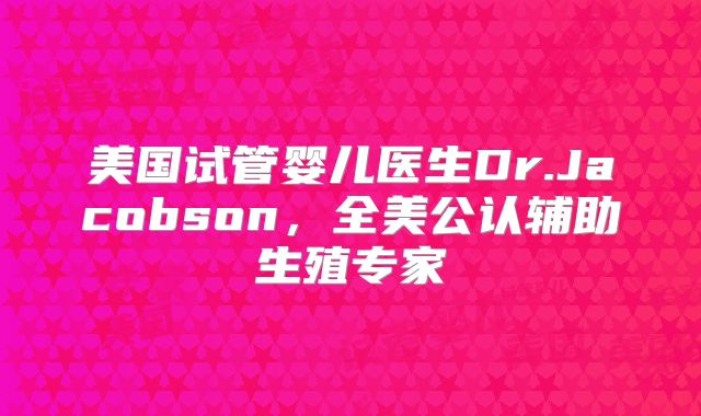 美国试管婴儿医生Dr.Jacobson，全美公认辅助生殖专家