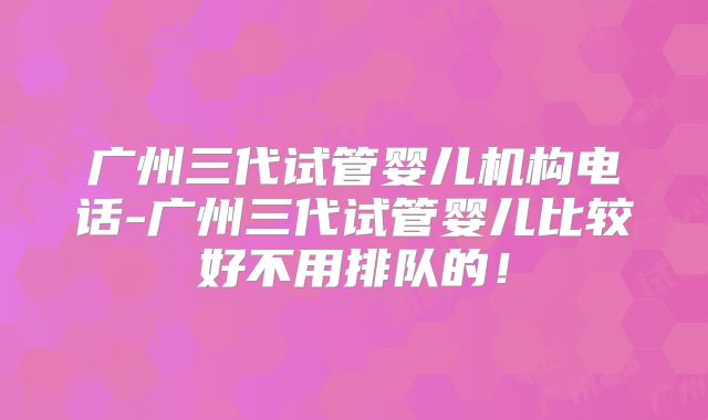 广州三代试管婴儿机构电话-广州三代试管婴儿比较好不用排队的！