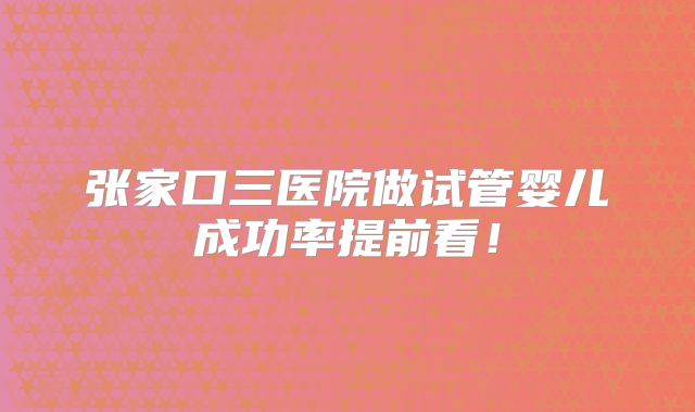 张家口三医院做试管婴儿成功率提前看！