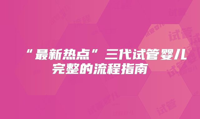 “最新热点”三代试管婴儿完整的流程指南