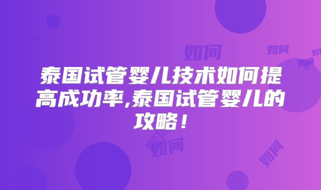 泰国试管婴儿技术如何提高成功率,泰国试管婴儿的攻略!