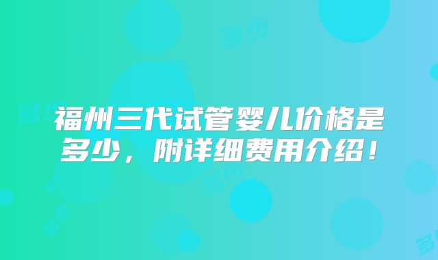 福州三代试管婴儿价格是多少,附详细费用介绍!