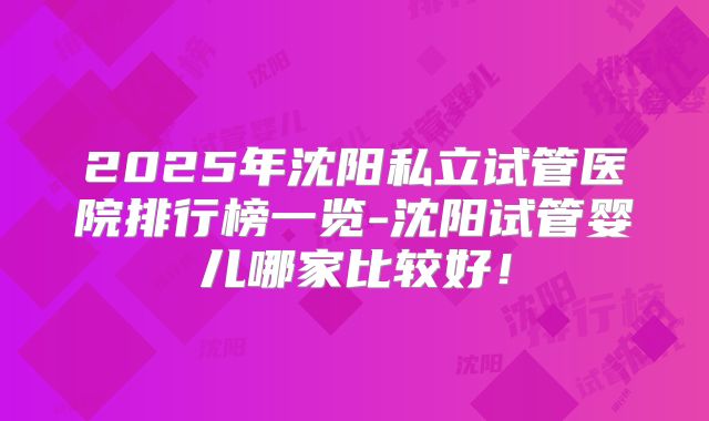 2025年沈阳私立试管医院排行榜一览-沈阳试管婴儿哪家比较好！
