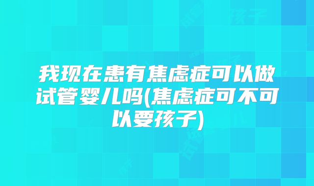 我现在患有焦虑症可以做试管婴儿吗(焦虑症可不可以要孩子)