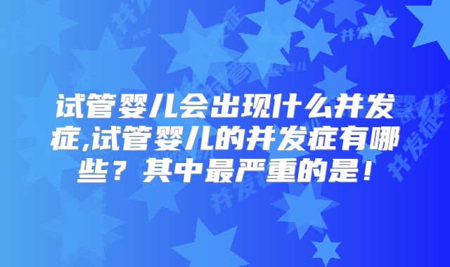 试管婴儿会出现什么并发症,试管婴儿的并发症有哪些？其中最严重的是！