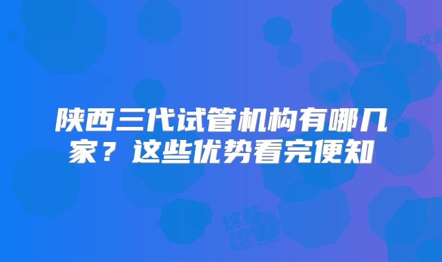 陕西三代试管机构有哪几家？这些优势看完便知