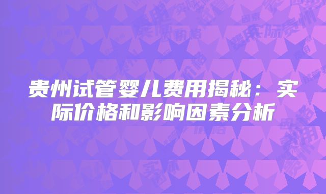 贵州试管婴儿费用揭秘：实际价格和影响因素分析